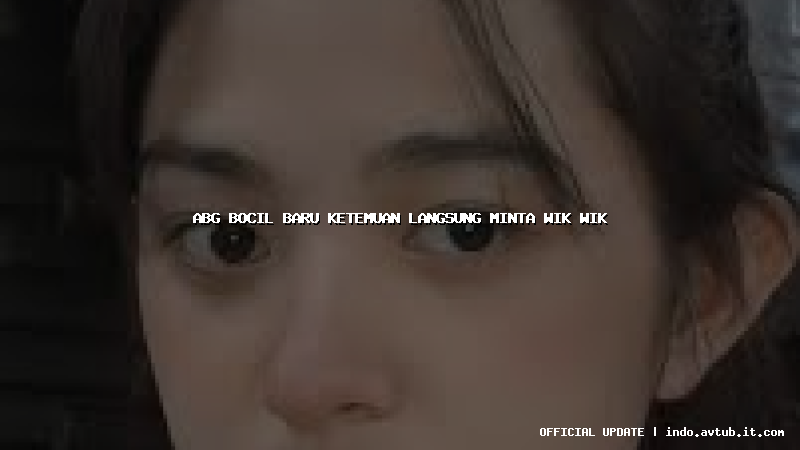 abg bocil baru ketemuan langsung minta wik wik