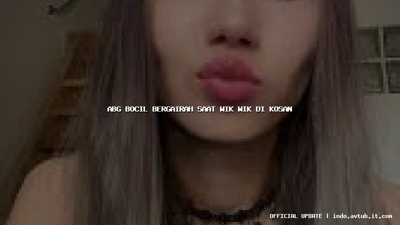 abg bocil bergairah saat wik wik di kosan