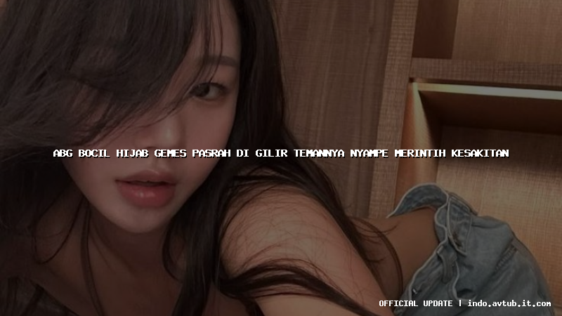 abg bocil hijab gemes pasrah di gilir temannya nyampe merintih kesakitan