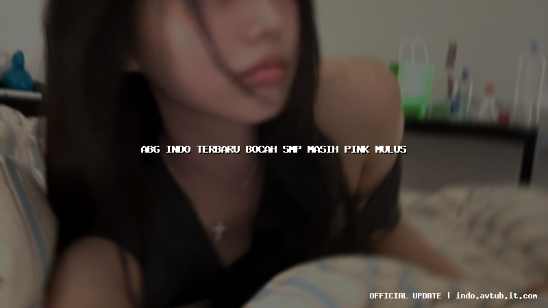 abg indo terbaru bocah smp masih pink mulus abg indo terbaru bocah smp masih pink mulus
