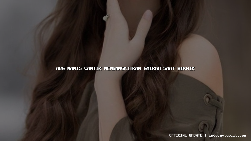 abg manis cantik membangkitkan gairah saat wikwik