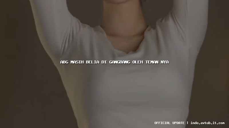 abg masih belia di gangbang oleh teman nya