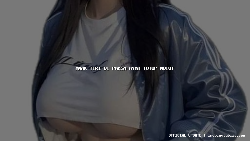 anak tiri di paksa ayah tutup mulut