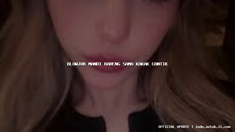 blowjob mandi bareng sama kakak cantik