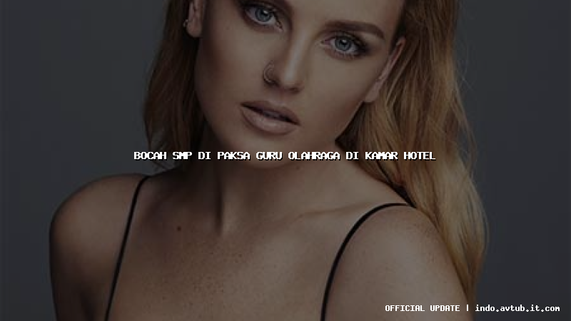 bocah smp di paksa guru olahraga di kamar hotel