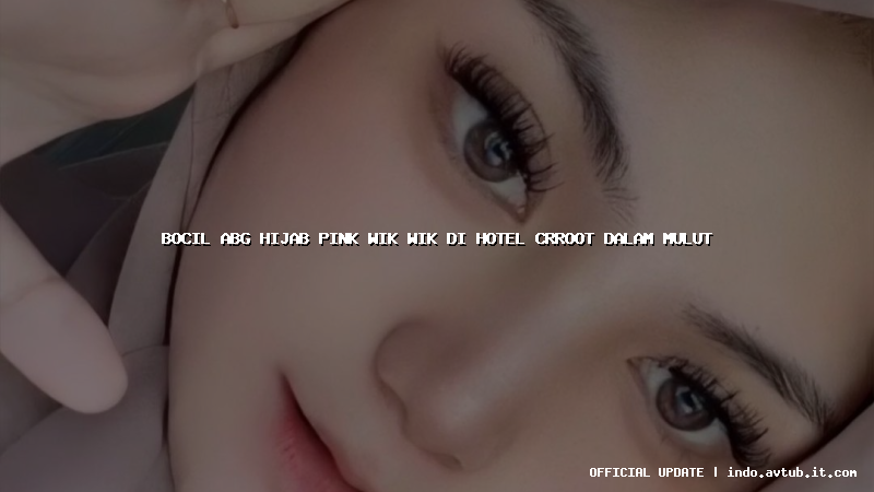 bocil abg hijab pink wik wik di hotel crroot dalam mulut