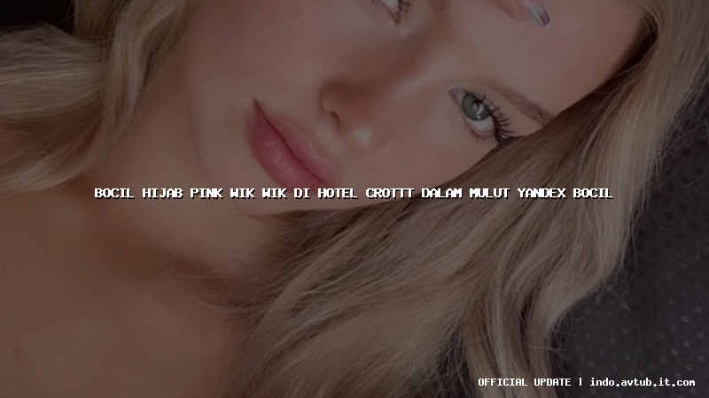 bocil hijab pink wik wik di hotel crottt dalam mulut yandex bocil