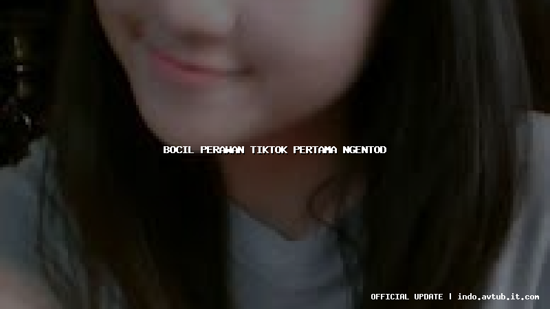 bocil perawan tiktok pertama ngentod