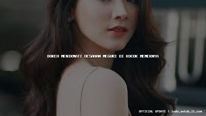 bokeh menikmati desahan meguri di kocok memeknya bokeh menikmati desahan meguri di kocok memeknya