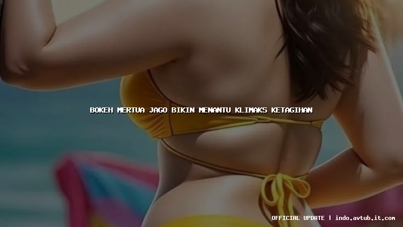 bokeh mertua jago bikin menantu klimaks ketagihan