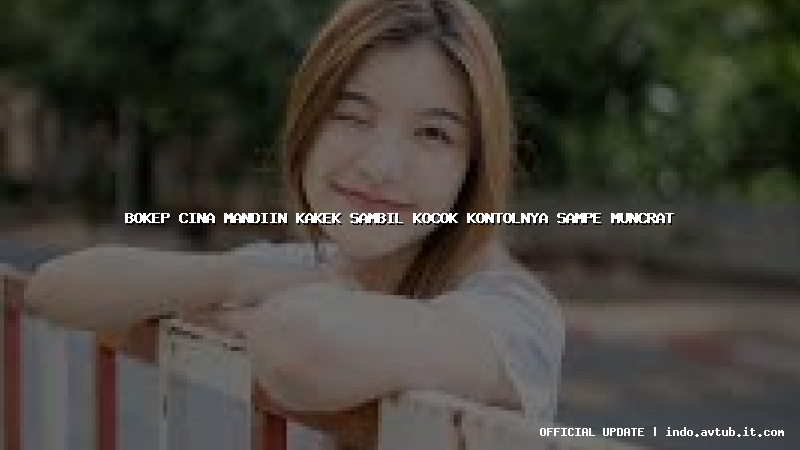 bokep cina mandiin kakek sambil kocok kontolnya sampe muncrat