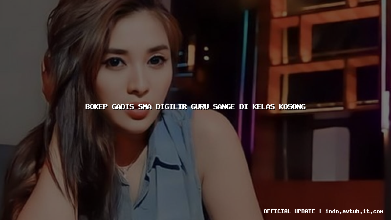 bokep gadis sma digilir guru sange di kelas kosong