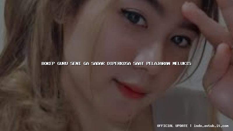 bokep guru seni ga sadar diperkosa saat pelajaran melukis bokep guru seni ga sadar diperkosa saat pelajaran melukis