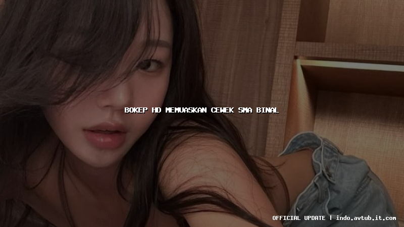bokep hd memuaskan cewek sma binal