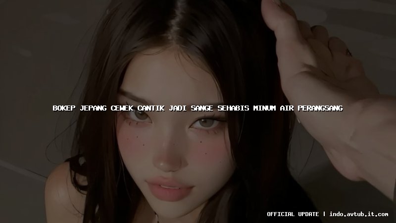 bokep jepang cewek cantik jadi sange sehabis minum air perangsang