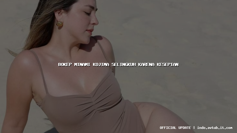 bokep minami kojima selingkuh karena kesepian