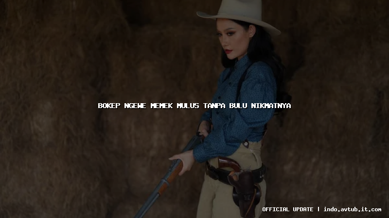 bokep ngewe memek mulus tanpa bulu nikmatnya