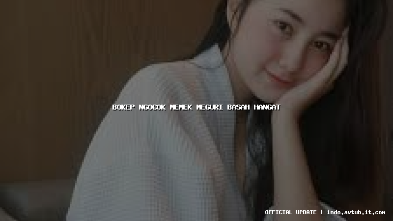 bokep ngocok memek meguri basah hangat