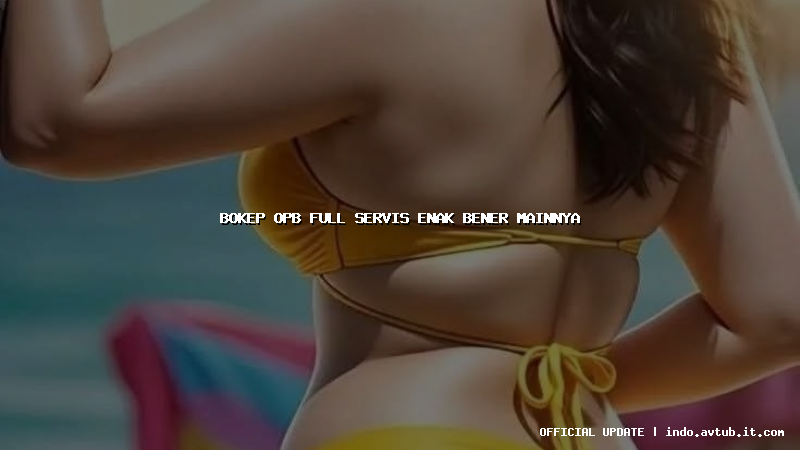 bokep opb full servis enak bener mainnya