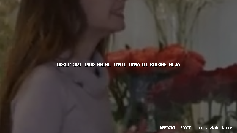 bokep sub indo ngewe tante hana di kolong meja