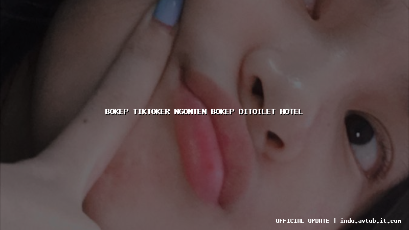 bokep tiktoker ngonten bokep ditoilet hotel bokep tiktoker ngonten bokep ditoilet hotel