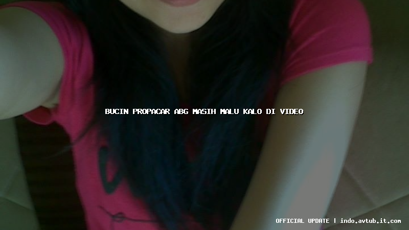 bucin propacar abg masih malu kalo di video