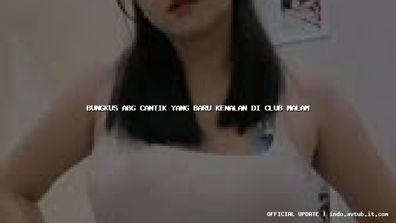 bungkus abg cantik yang baru kenalan di club malam bungkus abg cantik yang baru kenalan di club malam