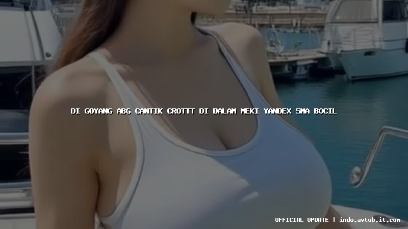 di goyang abg cantik crottt di dalam meki yandex sma bocil