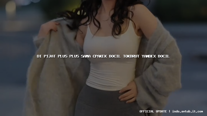 di pijat plus plus sama cpakek bocil tokbrut yandex bocil
