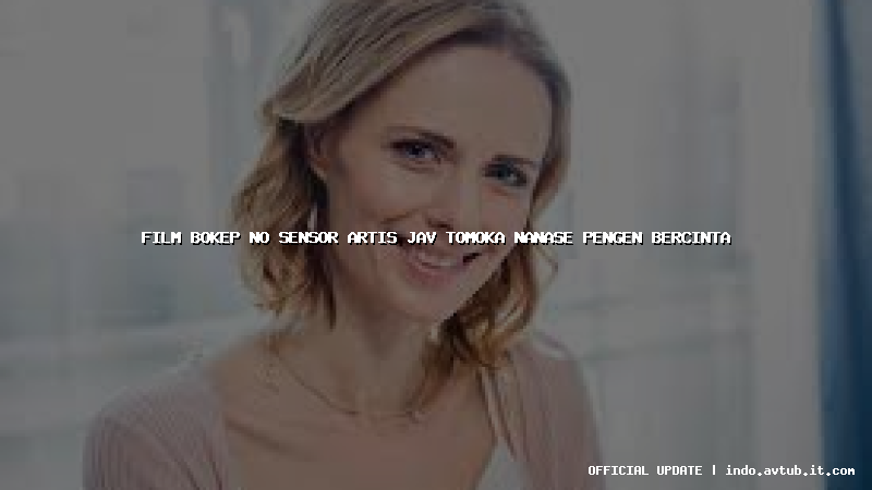 film bokep no sensor artis jav tomoka nanase pengen bercinta
