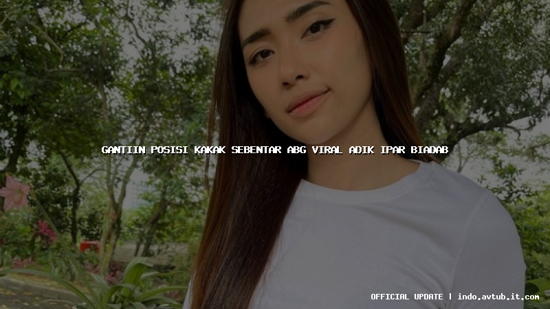 gantiin posisi kakak sebentar abg viral adik ipar biadab