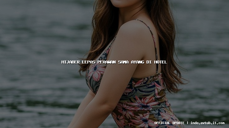 hijaber lepas perawan sama ayang di hotel