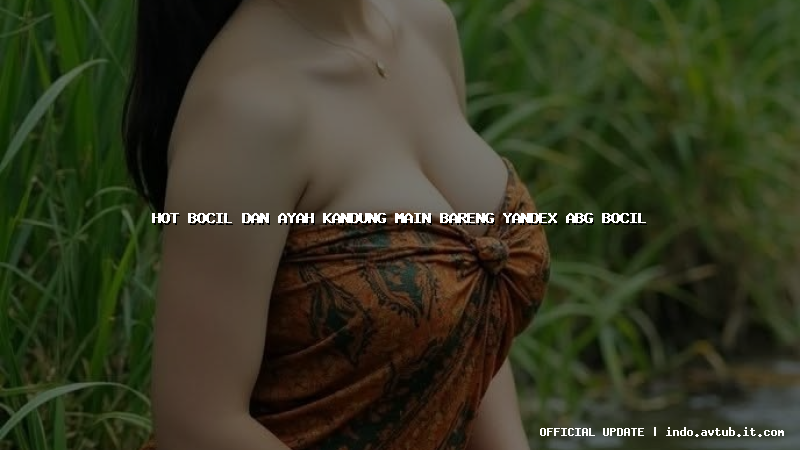 hot bocil dan ayah kandung main bareng yandex abg bocil