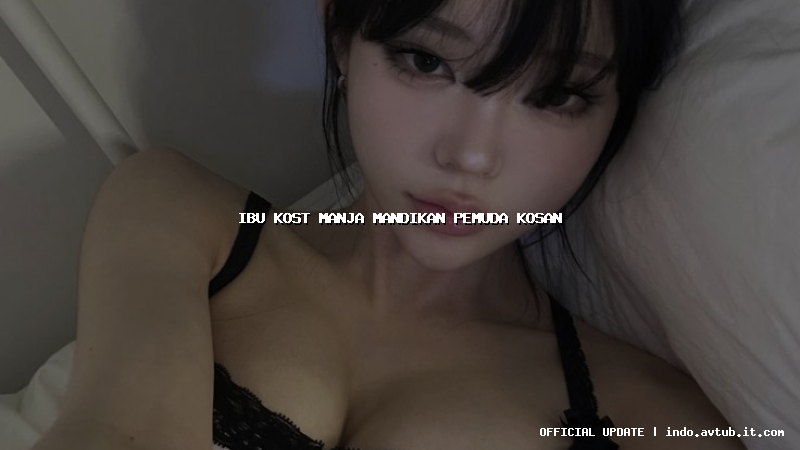 ibu kost manja mandikan pemuda kosan