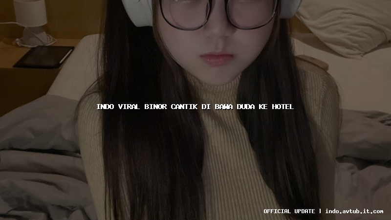 indo viral binor cantik di bawa duda ke hotel indo viral binor cantik di bawa duda ke hotel