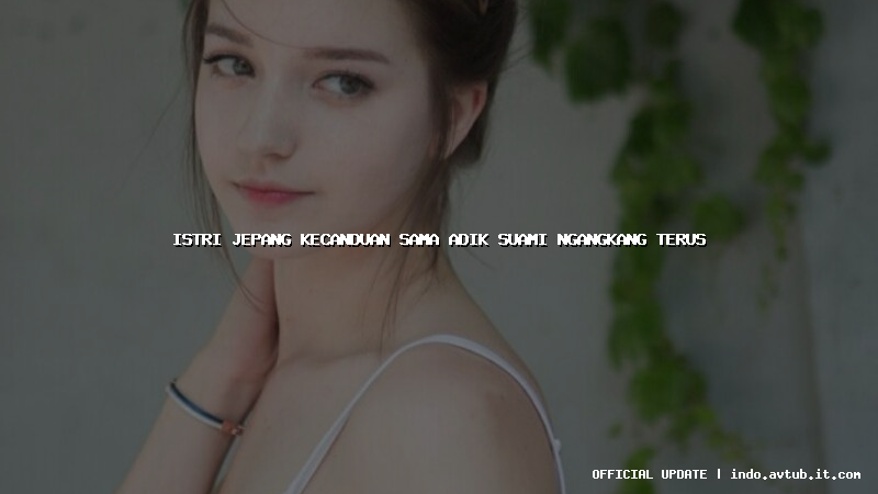 istri jepang kecanduan sama adik suami ngangkang terus