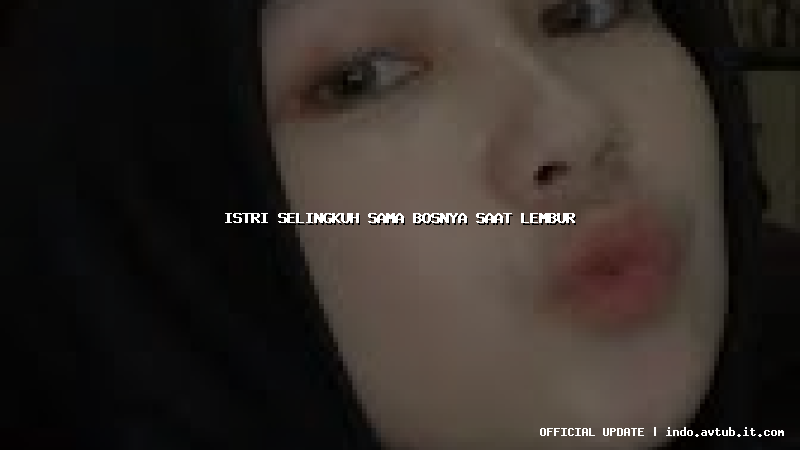 istri selingkuh sama bosnya saat lembur