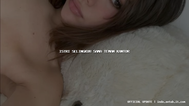 istri selingkuh sama teman kantor