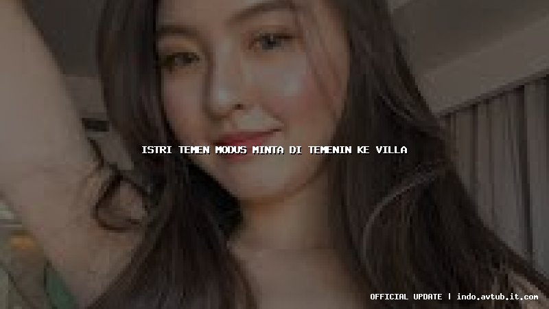 istri temen modus minta di temenin ke villa