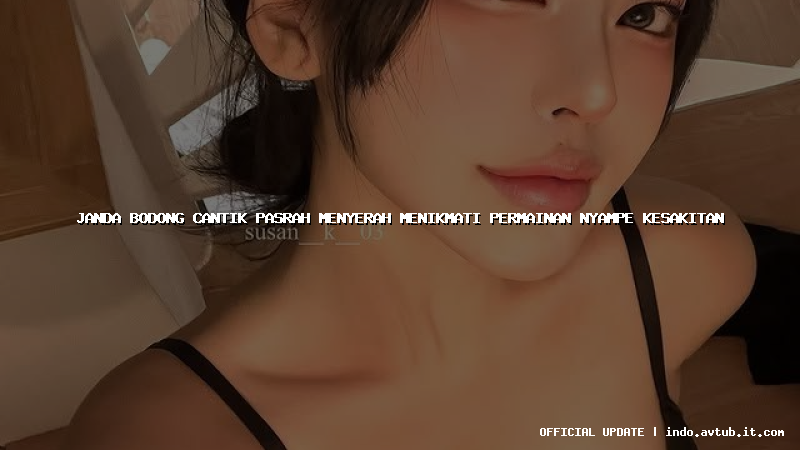 janda bodong cantik pasrah menyerah menikmati permainan nyampe kesakitan