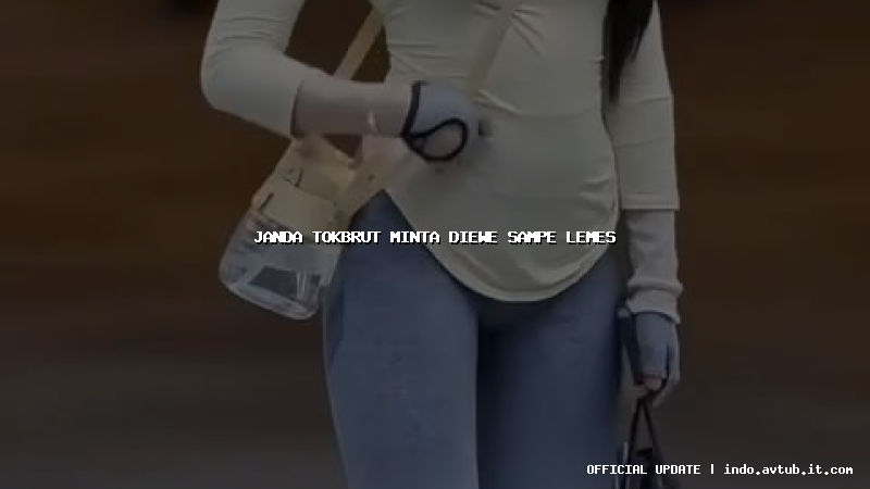 janda tokbrut minta diewe sampe lemes