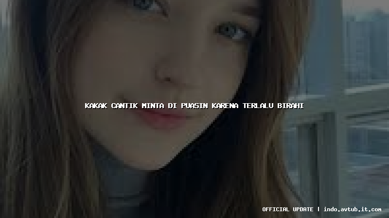 kakak cantik minta di puasin karena terlalu birahi