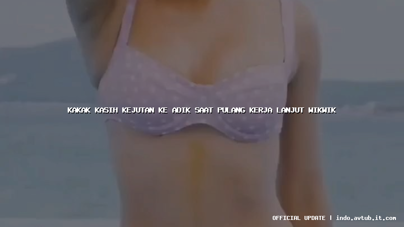 kakak kasih kejutan ke adik saat pulang kerja lanjut wikwik