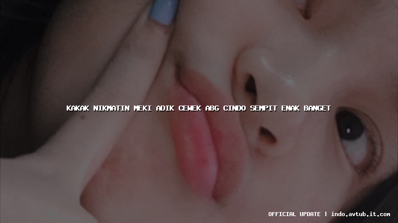 kakak nikmatin meki adik cewek abg cindo sempit enak banget
