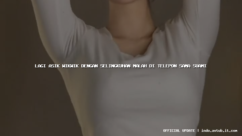 lagi asik wikwik dengan selingkuhan malah di telepon sama suami