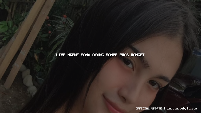 live ngewe sama ayang sampe puas banget