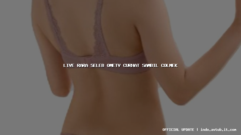 live rara seleb ometv curhat sambil colmek