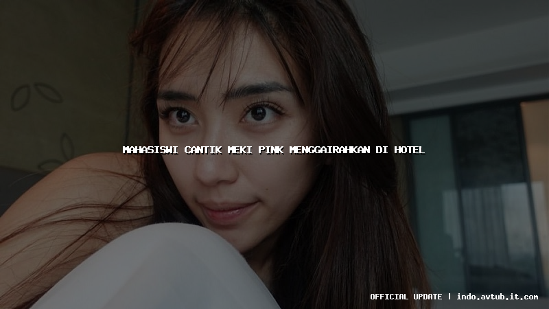 mahasiswi cantik meki pink menggairahkan di hotel mahasiswi cantik meki pink menggairahkan di hotel