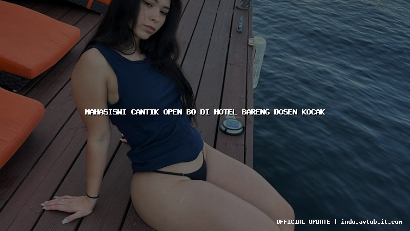 mahasiswi cantik open bo di hotel bareng dosen kocak