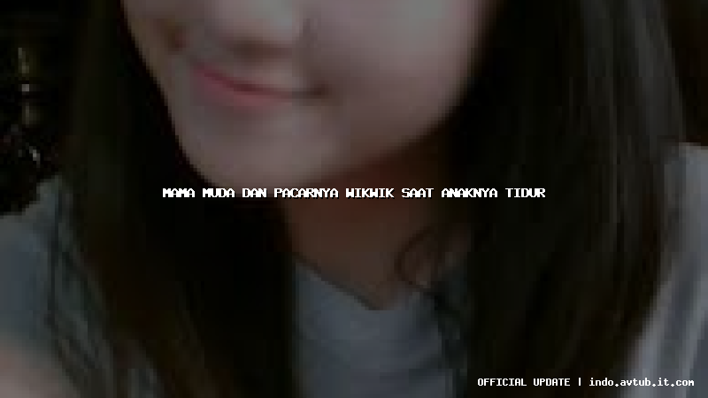 mama muda dan pacarnya wikwik saat anaknya tidur